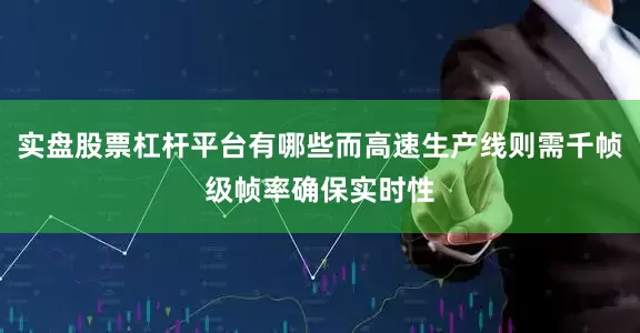 实盘股票杠杆平台有哪些而高速生产线则需千帧级帧率确保实时性