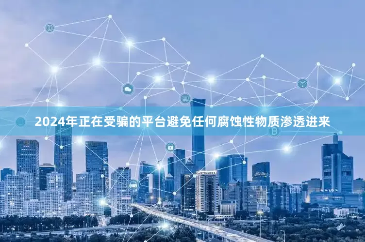2024年正在受骗的平台避免任何腐蚀性物质渗透进来