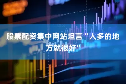 股票配资集中网站坦言“人多的地方就很好”