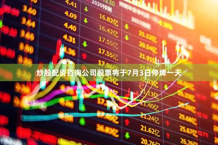 炒股配资咨询公司股票将于7月3日停牌一天