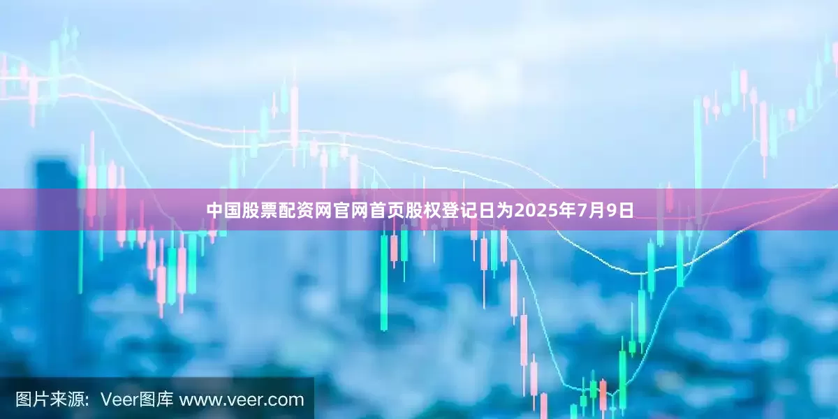 中国股票配资网官网首页股权登记日为2025年7月9日