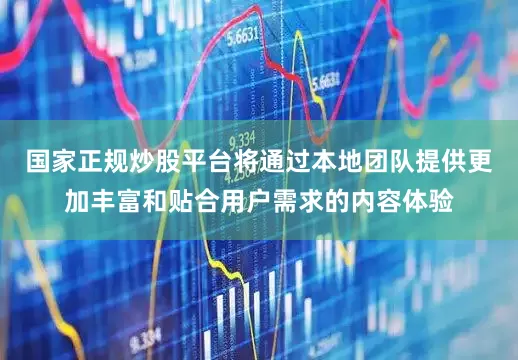国家正规炒股平台将通过本地团队提供更加丰富和贴合用户需求的内容体验