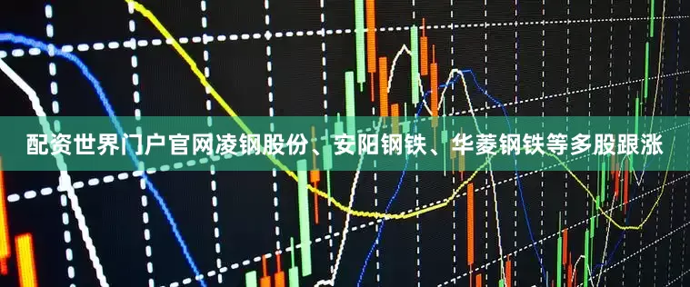 配资世界门户官网凌钢股份、安阳钢铁、华菱钢铁等多股跟涨