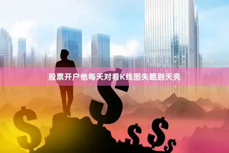 股票开户他每天对着K线图失眠到天亮